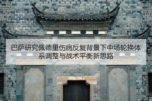 巴萨研究佩德里伤病反复背景下中场轮换体系调整与战术平衡新思路