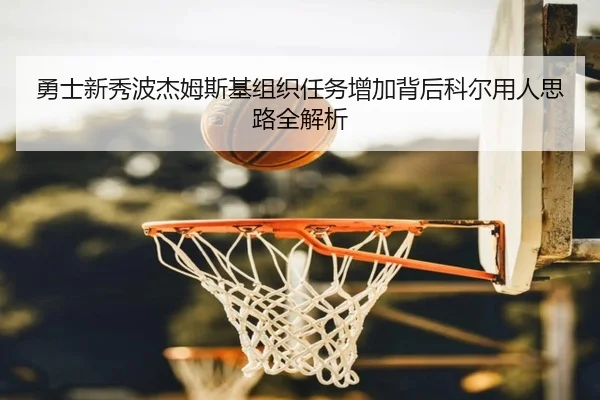 勇士新秀波杰姆斯基组织任务增加背后科尔用人思路全解析