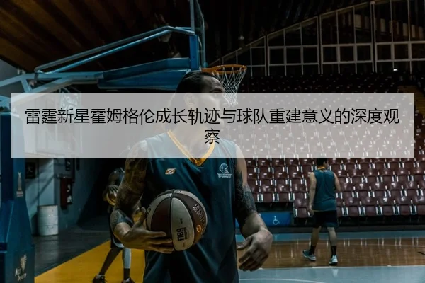 雷霆新星霍姆格伦成长轨迹与球队重建意义的深度观察