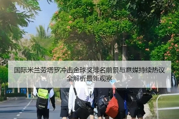 国际米兰劳塔罗冲击金球奖排名前景与意媒持续热议全解析最新观察